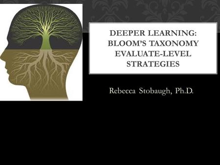 Rebecca Stobaugh, Ph.D. DEEPER LEARNING: BLOOM’S TAXONOMY EVALUATE-LEVEL STRATEGIES.