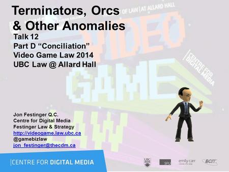 Terminators, Orcs & Other Anomalies Talk 12 Part D “Conciliation” Video Game Law 2014 UBC Allard Hall Jon Festinger Q.C. Centre for Digital Media.