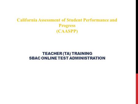 TEACHER (TA) TRAINING SBAC ONLINE TEST ADMINISTRATION California Assessment of Student Performance and Progress (CAASPP)