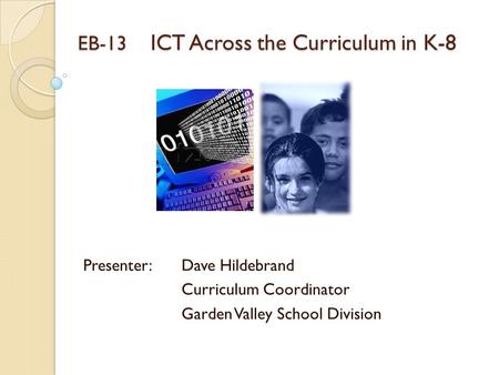 EB-13 ICT Across the Curriculum in K-8 Presenter: Dave Hildebrand Curriculum Coordinator Garden Valley School Division.