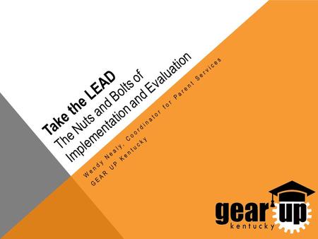 Take the LEAD The Nuts and Bolts of Implementation and Evaluation Wendy Nealy, Coordinator for Parent Services GEAR UP Kentucky.