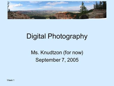 Week 1 Digital Photography Ms. Knudtzon (for now) September 7, 2005.