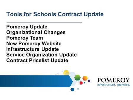 Tools for Schools Contract Update Pomeroy Update Organizational Changes Pomeroy Team New Pomeroy Website Infrastructure Update Service Organization Update.