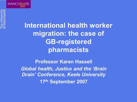 International health worker migration: the case of GB-registered pharmacists Professor Karen Hassell Global health, Justice and the ‘Brain Drain’ Conference,