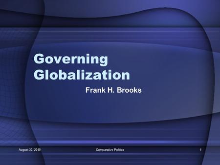 August 30, 2015Comparative Politics1 Governing Globalization Frank H. Brooks.