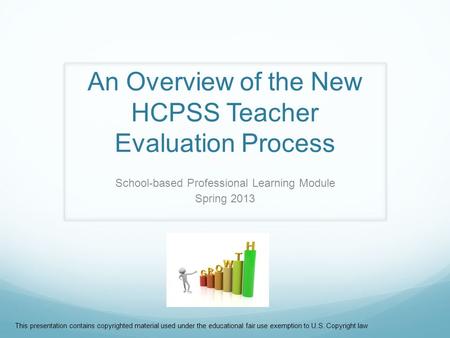 An Overview of the New HCPSS Teacher Evaluation Process School-based Professional Learning Module Spring 2013 This presentation contains copyrighted material.