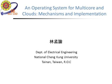 An Operating System for Multicore and Clouds: Mechanisms and Implementation 林孟諭 Dept. of Electrical Engineering National Cheng Kung University Tainan,