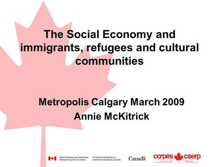 The Social Economy and immigrants, refugees and cultural communities Metropolis Calgary March 2009 Annie McKitrick.