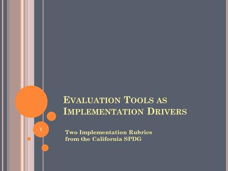 E VALUATION T OOLS AS I MPLEMENTATION D RIVERS Two Implementation Rubrics from the California SPDG 1.