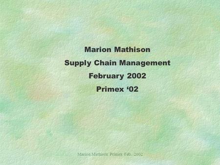 Marion Mathison Primex Feb. 2002 Marion Mathison Supply Chain Management February 2002 Primex ‘02.