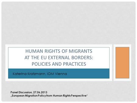 HUMAN RIGHTS OF MIGRANTS AT THE EU EXTERNAL BORDERS: POLICIES AND PRACTICES Katerina Kratzmann, IOM Vienna Panel Discussion, 27.06.2013 „European Migration.