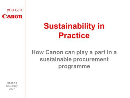 Reading University 2007 Sustainability in Practice How Canon can play a part in a sustainable procurement programme.