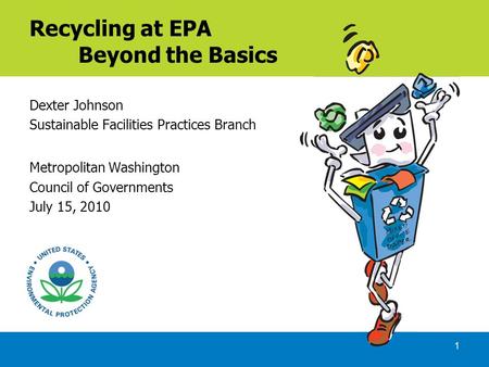 1 Recycling at EPA Beyond the Basics Dexter Johnson Sustainable Facilities Practices Branch Metropolitan Washington Council of Governments July 15, 2010.