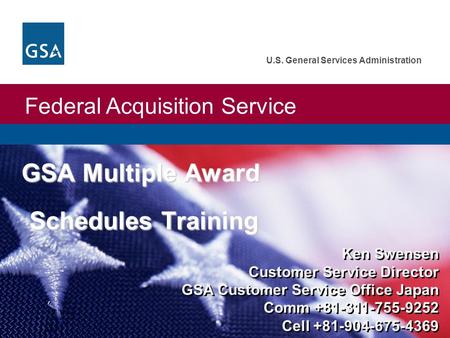 Federal Acquisition Service U.S. General Services Administration GSA Multiple Award Schedules Training Ken Swensen Customer Service Director GSA Customer.