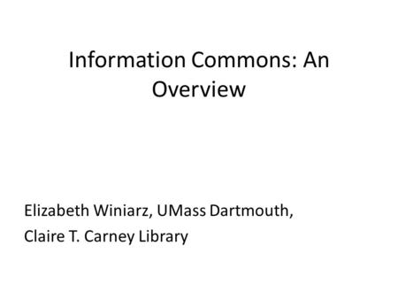 Information Commons: An Overview Elizabeth Winiarz, UMass Dartmouth, Claire T. Carney Library.