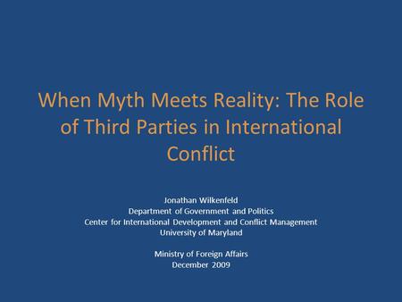 When Myth Meets Reality: The Role of Third Parties in International Conflict Jonathan Wilkenfeld Department of Government and Politics Center for International.