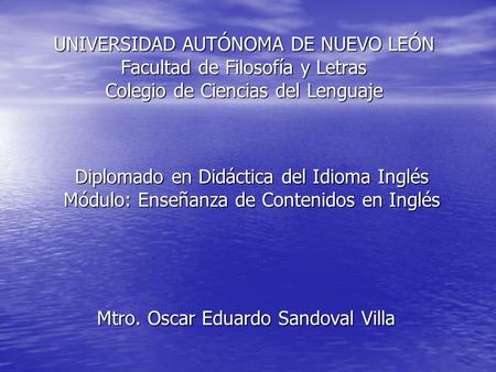 UNIVERSIDAD AUTÓNOMA DE NUEVO LEÓN Facultad de Filosofía y Letras Colegio de Ciencias del Lenguaje Mtro. Oscar Eduardo Sandoval Villa Diplomado en Didáctica.