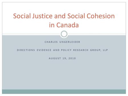 CHARLES UNGERLEIDER DIRECTIONS EVIDENCE AND POLICY RESEARCH GROUP, LLP AUGUST 19, 2010 Social Justice and Social Cohesion in Canada.