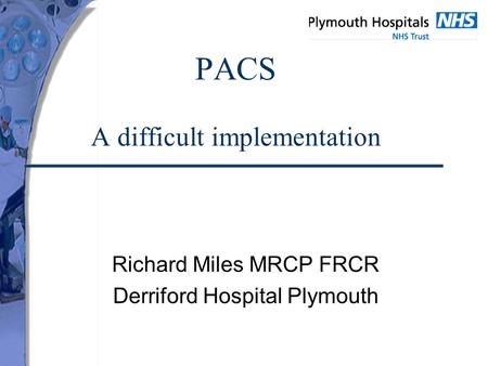 PACS A difficult implementation Richard Miles MRCP FRCR Derriford Hospital Plymouth.