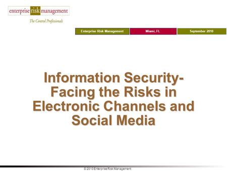 Enterprise Risk ManagementSeptember 2010Miami, FL © 2010 Enterprise Risk Management Information Security- Facing the Risks in Electronic Channels and Social.