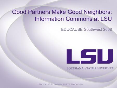 Good Partners Make Good Neighbors: Information Commons at LSU EDUCAUSE Southwest 2008 EDUCAUSE Southwest, 02/20/2008, Nancy Colyar.