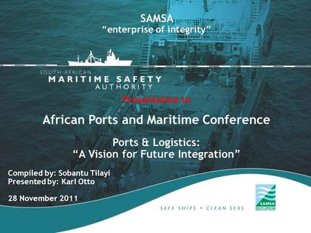 Compiled by: Sobantu Tilayi Presented by: Karl Otto 28 November 2011 SAMSA “enterprise of integrity” Presentation to African Ports and Maritime Conference.