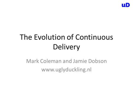 The Evolution of Continuous Delivery Mark Coleman and Jamie Dobson www.uglyduckling.nl.