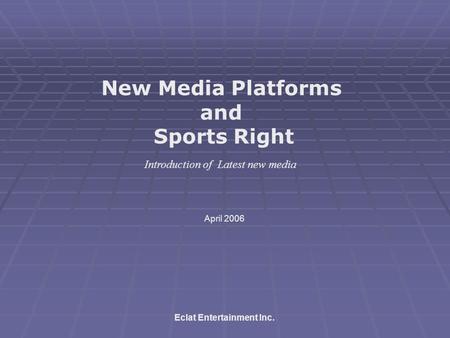 New Media Platforms and Sports Right Eclat Entertainment Inc. April 2006 Introduction of Latest new media.