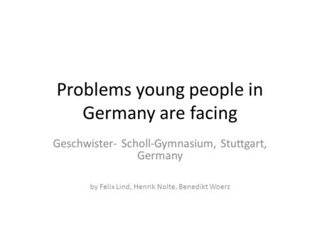 Problems young people in Germany are facing Geschwister- Scholl-Gymnasium, Stuttgart, Germany by Felix Lind, Henrik Nolte, Benedikt Woerz.