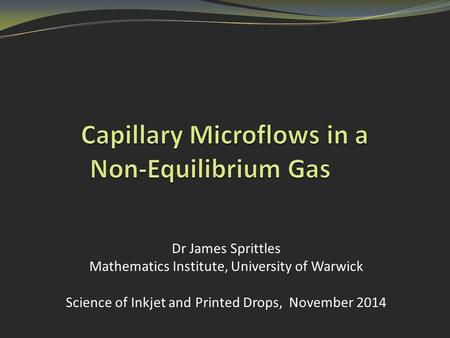 Dr James Sprittles Mathematics Institute, University of Warwick Science of Inkjet and Printed Drops, November 2014.