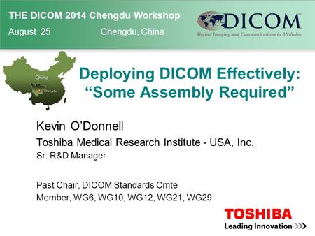 THE DICOM 2014 Chengdu Workshop August 25 Chengdu, China Deploying DICOM Effectively: “Some Assembly Required” Kevin O’Donnell Toshiba Medical Research.