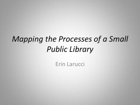 Mapping the Processes of a Small Public Library Erin Larucci.