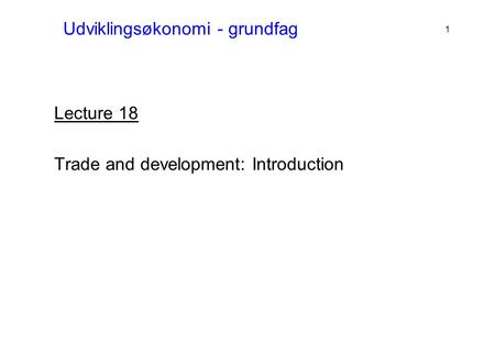 Udviklingsøkonomi - grundfag Lecture 18 Trade and development: Introduction 1.