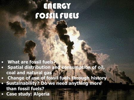 ENERGY FOSSIL FUELS What are fossil fuels? Spatial distribution and consumption of oil, coal and natural gas Change of use of fossil fuels through history.