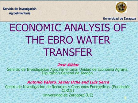 Universidad de Zaragoza Servicio de Investigación Agroalimentaria 1 ECONOMIC ANALYSIS OF THE EBRO WATER TRANSFER José Albiac Servicio de Investigación.