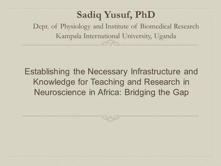 Establishing the Necessary Infrastructure and Knowledge for Teaching and Research in Neuroscience in Africa: Bridging the Gap Sadiq Yusuf, PhD Dept. of.