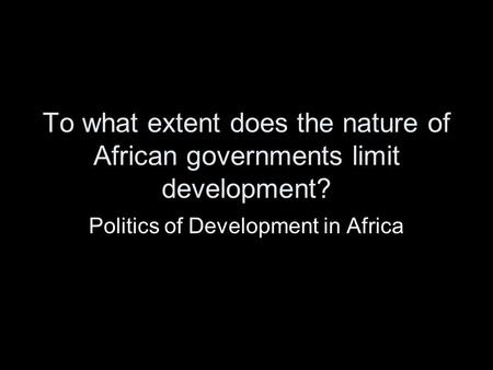 To what extent does the nature of African governments limit development? Politics of Development in Africa.