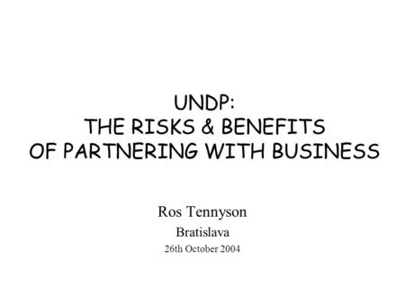 UNDP: THE RISKS & BENEFITS OF PARTNERING WITH BUSINESS Ros Tennyson Bratislava 26th October 2004.