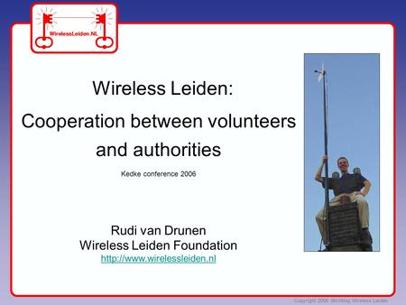 Copyright 2006 Stichting Wireless Leiden Wireless Leiden: Cooperation between volunteers and authorities Kedke conference 2006 Rudi van Drunen Wireless.