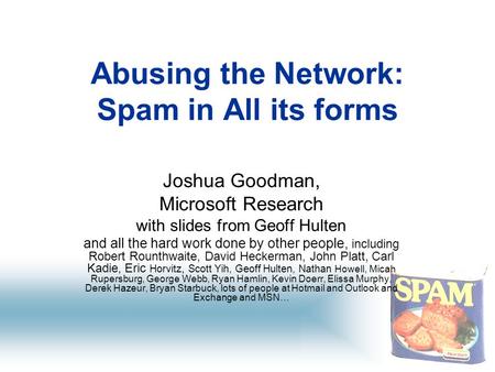 1 Abusing the Network: Spam in All its forms Joshua Goodman, Microsoft Research with slides from Geoff Hulten and all the hard work done by other people,