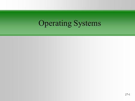 27-1 Operating Systems. 27-2 What is impact does the operating system have? So Operating Systems provide: Communications with the user Loading and executing.