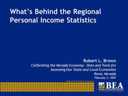 What’s Behind the Regional Personal Income Statistics Robert L. Brown Calibrating the Nevada Economy: Data and Tools for Assessing Our State and Local.