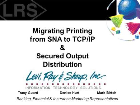 Migrating Printing from SNA to TCP/IP & Secured Output Distribution Banking, Financial & Insurance Marketing Representatives Tracy GuardDenice HurtMark.