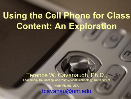 Using the Cell Phone for Class Content: An Exploration Terence W. Cavanaugh, Ph.D., Leadership, Counseling, and Instructional Technology, University of.