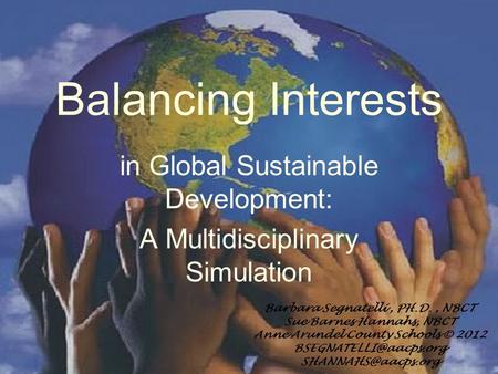 Balancing Interests in Global Sustainable Development: A Multidisciplinary Simulation Barbara Segnatelli, PH.D., NBCT Sue Barnes Hannahs, NBCT Anne Arundel.