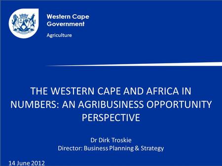 Western Cape Government Agriculture THE WESTERN CAPE AND AFRICA IN NUMBERS: AN AGRIBUSINESS OPPORTUNITY PERSPECTIVE Dr Dirk Troskie Director: Business.