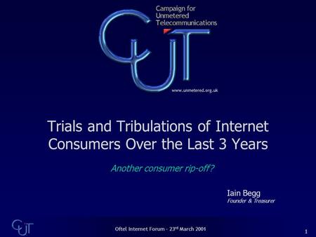 Oftel Internet Forum – 23 rd March 2001 1 Trials and Tribulations of Internet Consumers Over the Last 3 Years Iain Begg Founder & Treasurer Another consumer.