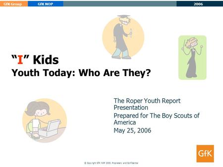 GfK GroupGfK NOP © Copyright GfK NOP 2005. Proprietary and Confidential 2006 “I” Kids Youth Today: Who Are They? The Roper Youth Report Presentation Prepared.