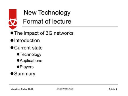 New Technology JC/JCW/MC/NAS Version 5 Mar 2009Slide 1 Format of lecture The impact of 3G networks Introduction Current state Technology Applications Players.