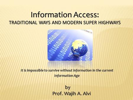 Information Access: TRADITIONAL WAYS AND MODERN SUPER HIGHWAYS It is impossible to survive without information in the current Information Age by Prof.